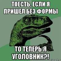 тоесть, если я пришел без формы то теперь я уголовник?!