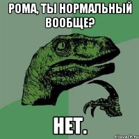 рома, ты нормальный вообще? нет.