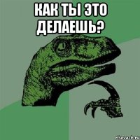 как ты это делаешь? 