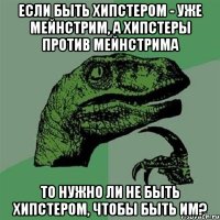 если быть хипстером - уже мейнстрим, а хипстеры против мейнстрима то нужно ли не быть хипстером, чтобы быть им?