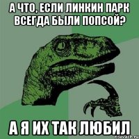 а что, если линкин парк всегда были попсой? а я их так любил