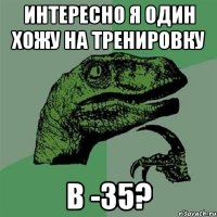 интересно я один хожу на тренировку в -35?