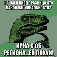 какая в пизде разница,кто какой национальности? ирка с 05 региона...ей похуй!