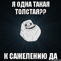 я одна такая толстая?? к сажелению да