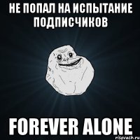 не попал на испытание подписчиков forever alone