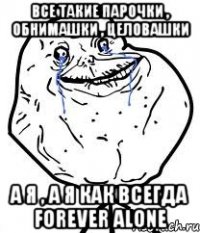 все такие парочки , обнимашки , целовашки а я , а я как всегда forever alone