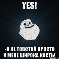 yes! -я не товстий просто у мене широка кость!