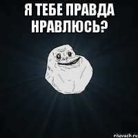 я тебе правда нравлюсь? 