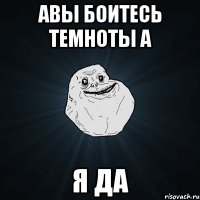 авы боитесь темноты а я да