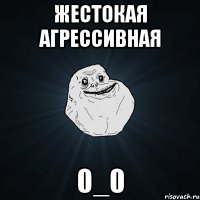 жестокая агрессивная 0_0