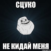 сцуко не кидай меня