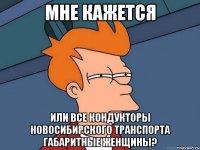 мне кажется или все кондукторы новосибирского транспорта габаритные женщины?