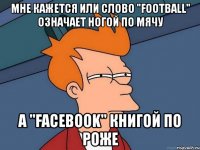 мне кажется или слово "football" означает ногой по мячу а "facebook" книгой по роже