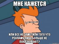 мне кажется или все не заметили того,что рекламу пива больше не показывают?