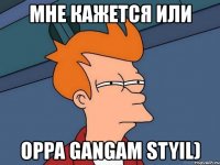 мне кажется или oppa gangam styil)