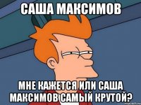 саша максимов мне кажется или саша максимов самый крутой?