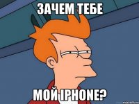 зачем тебе мой iphone?