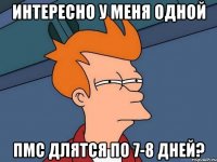 интересно у меня одной пмс длятся по 7-8 дней?