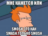 мне кажется или smosh это как smash,только smosh