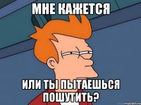 мне кажется или ты пытаешься пошутить?