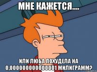 мне кажется.... или люба похудела на 0,000000000000001 милиграмм?