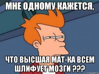 мне одному кажется, что высшая мат-ка всем шлифует мозги ???