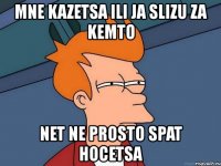 mne kazetsa ili ja slizu za kemto net ne prosto spat hocetsa