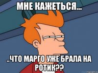 мне кажеться... ..что марго уже брала на ротик??