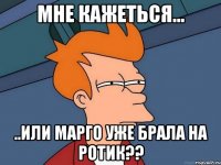 мне кажеться... ..или марго уже брала на ротик??