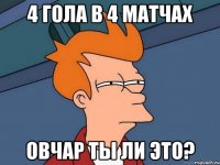 4 гола в 4 матчах овчар ты ли это?