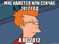 мне кажется или сейчас 2012 год а не 2012