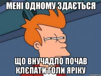 мені одному здається що внучадло почав клєпати голи яріку