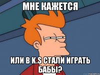 мне кажется или в k.s стали играть бабы?