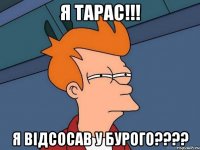 я тарас!!! я відсосав у бурого???