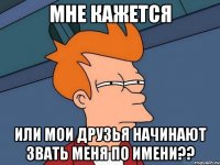 мне кажется или мои друзья начинают звать меня по имени??