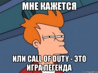 мне кажется или call of duty - это игра легенда