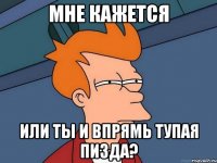 мне кажется или ты и впрямь тупая пизда?