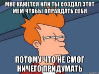 мне кажется или ты создал этот мем чтобы оправдать себя потому что не смог ничего придумать