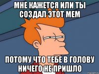 мне кажется или ты создал этот мем потому что тебе в голову ничего не пришло