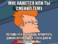 мне кажется или ты сменил тему потому что не хочешь проиграть джону,который до этого дня не создавал мемы