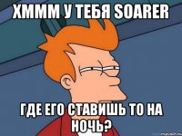 хммм у тебя soarer где его ставишь то на ночь?