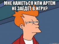 мне кажеться или артём не заёдёт в игру? 