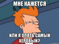 мне кажется или я опять самый херовый?