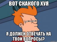 вот скакого хуя я должен отвечать на твои вопросы?