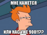 мне кажется или нас уже 900!!??