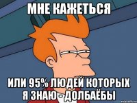 мне кажеться или 95% людей которых я знаю - долбаёбы