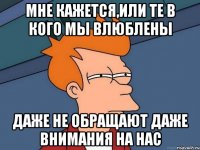 мне кажется,или те в кого мы влюблены даже не обращают даже внимания на нас