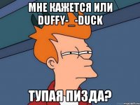 мне кажется или duffy-_-duck тупая пизда?