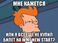 мне кажется или я всё ещё не купил билет на wmf new start?