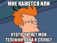 мне кажется или ктото читает мой телефон пока я сплю?